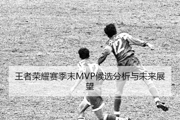 王者荣耀赛季末MVP候选分析与未来展望