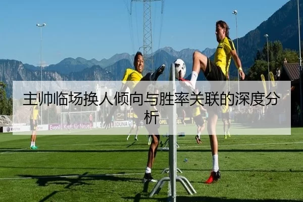 主帅临场换人倾向与胜率关联的深度分析